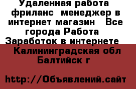 Удаленная работа, фриланс, менеджер в интернет-магазин - Все города Работа » Заработок в интернете   . Калининградская обл.,Балтийск г.